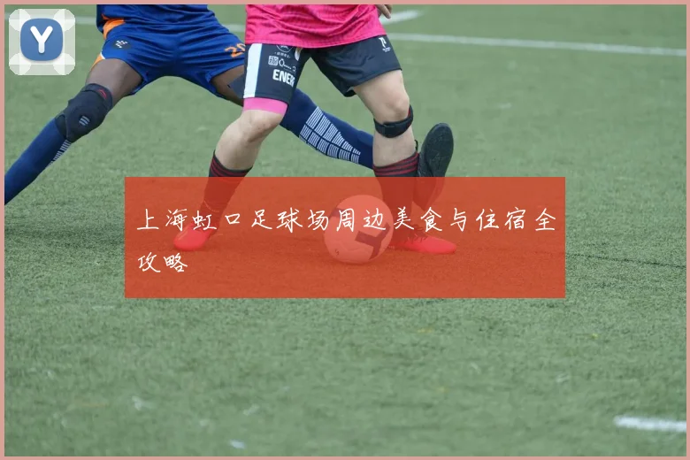 上海虹口足球场周边美食与住宿全攻略