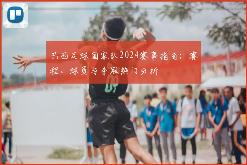巴西足球国家队2024赛事指南：赛程、球员与夺冠热门分析