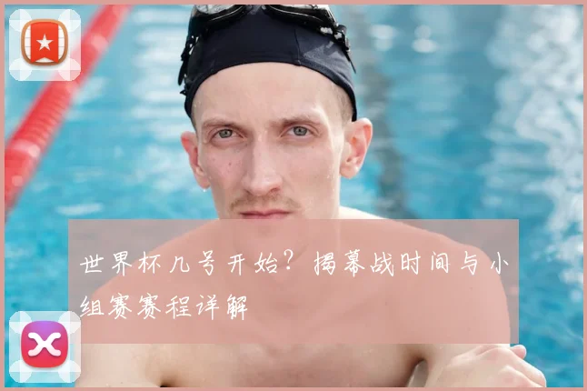 世界杯几号开始？揭幕战时间与小组赛赛程详解