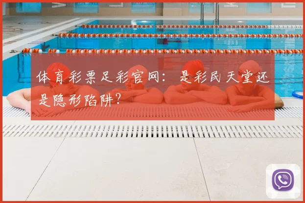 体育彩票足彩官网:是彩民天堂还是隐形陷阱?