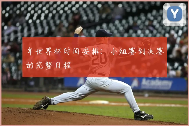 年世界杯时间安排：小组赛到决赛的完整日程