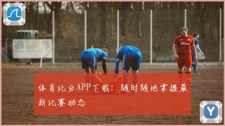 体育比分APP下载：随时随地掌握最新比赛动态