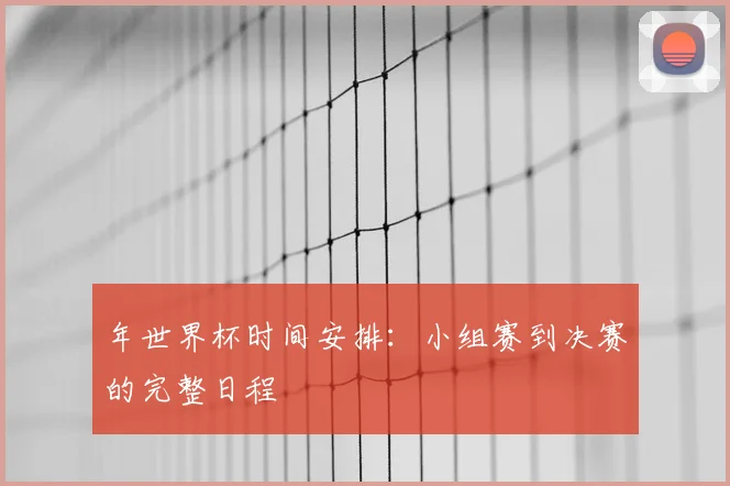 年世界杯时间安排：小组赛到决赛的完整日程