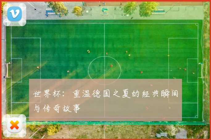 世界杯：重温德国之夏的经典瞬间与传奇故事