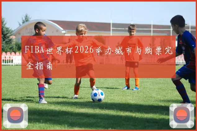 FIBA世界杯2026举办城市与购票完全指南