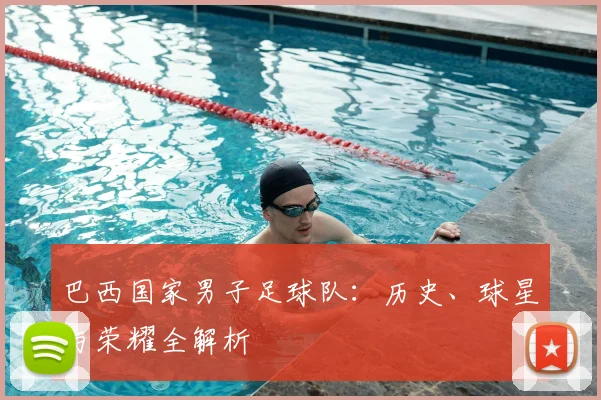 巴西国家男子足球队：历史、球星与荣耀全解析