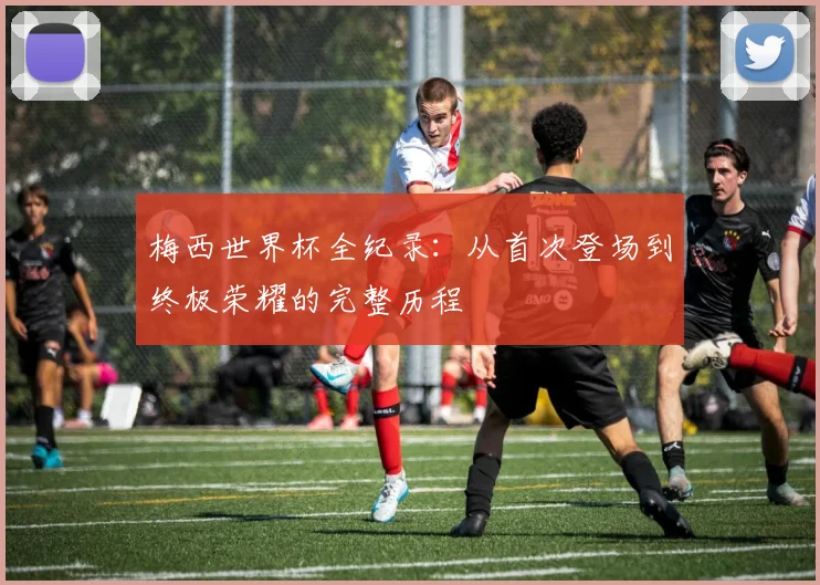 梅西世界杯全纪录：从首次登场到终极荣耀的完整历程