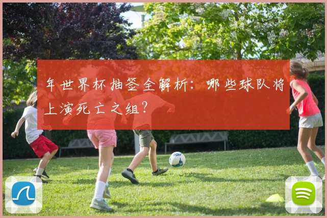 年世界杯抽签全解析：哪些球队将上演死亡之组？