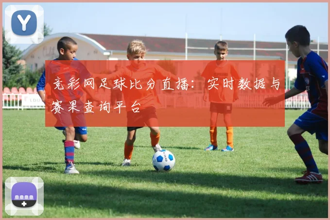 竞彩网足球比分直播：实时数据与赛果查询平台