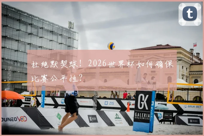 杜绝默契球！2026世界杯如何确保比赛公平性？