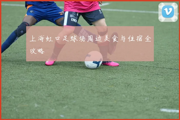 上海虹口足球场周边美食与住宿全攻略