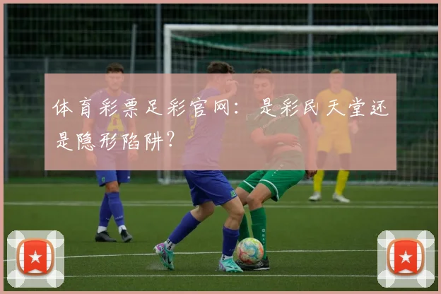 体育彩票足彩官网：是彩民天堂还是隐形陷阱？