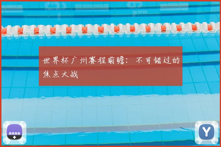 世界杯广州赛程前瞻：不可错过的焦点大战