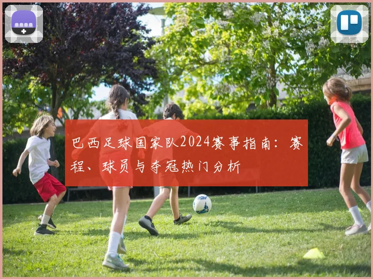 巴西足球国家队2024赛事指南：赛程、球员与夺冠热门分析