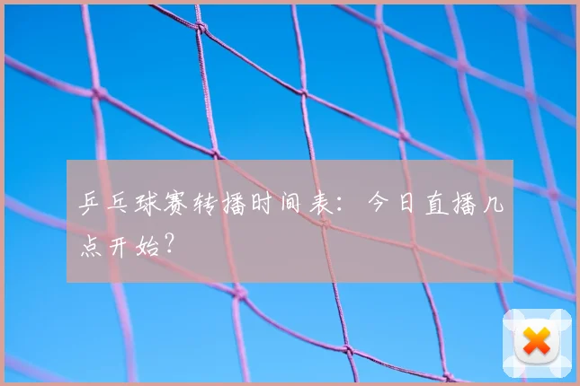 乒乓球赛转播时间表：今日直播几点开始？